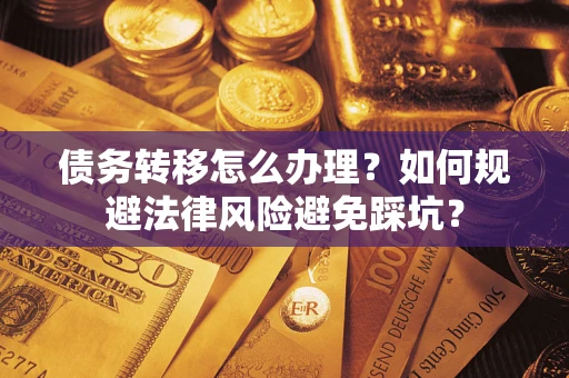 武汉债务转移怎么办理？如何规避法律风险避免踩坑？