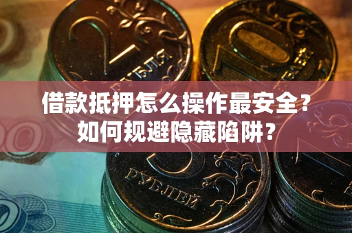 武汉借款抵押怎么操作最安全？如何规避隐藏陷阱？