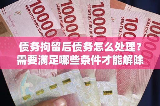 武汉债务拘留后债务怎么处理？需要满足哪些条件才能解除？