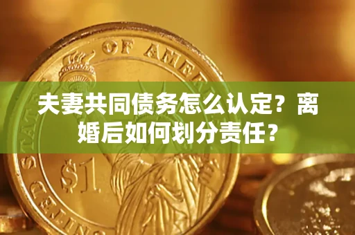 武汉夫妻共同债务怎么认定？离婚后如何划分责任？