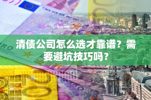 武汉清债公司怎么选才靠谱？需要避坑技巧吗？