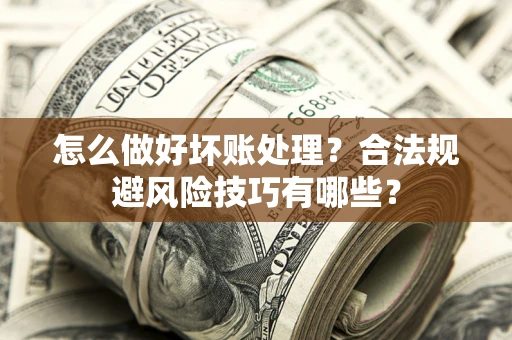 武汉怎么做好坏账处理？合法规避风险技巧有哪些？