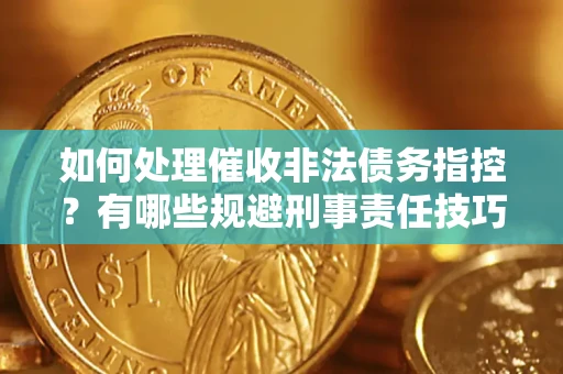 武汉如何处理催收非法债务指控？有哪些规避刑事责任技巧？