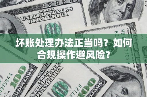 武汉坏账处理办法正当吗？如何合规操作避风险？