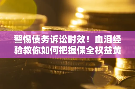 武汉警惕债务诉讼时效！血泪经验教你如何把握保全权益黄金期