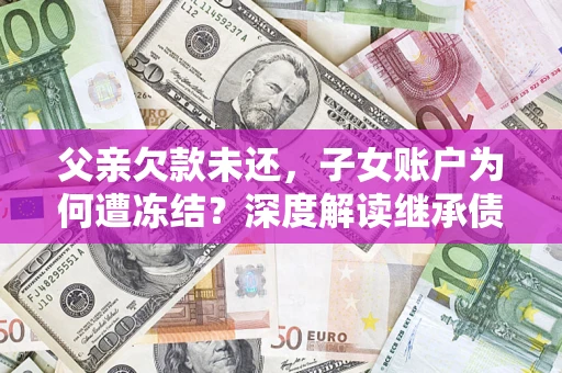 武汉父亲欠款未还，子女账户为何遭冻结？深度解读继承债务迷局