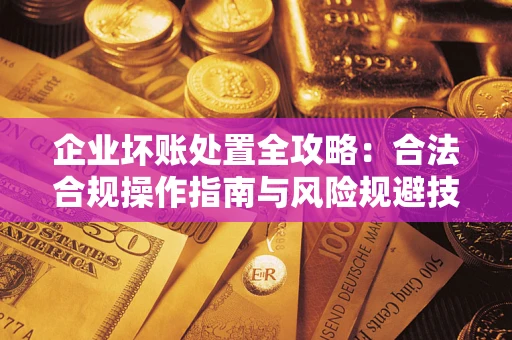 武汉企业坏账处置全攻略：合法合规操作指南与风险规避技巧解析