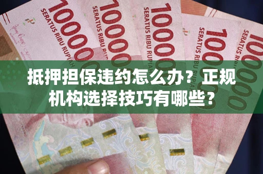 武汉抵押担保违约怎么办？正规机构选择技巧有哪些？