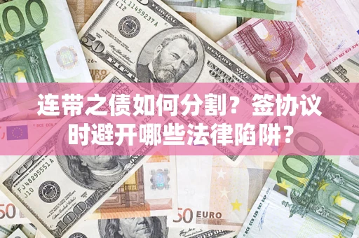 武汉连带之债如何分割？签协议时避开哪些法律陷阱？