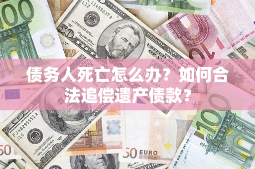 武汉债务人死亡怎么办？如何合法追偿遗产债款？
