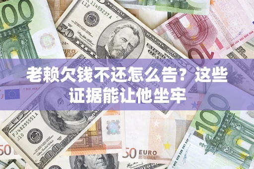 武汉老赖欠钱不还怎么告？这些证据能让他坐牢