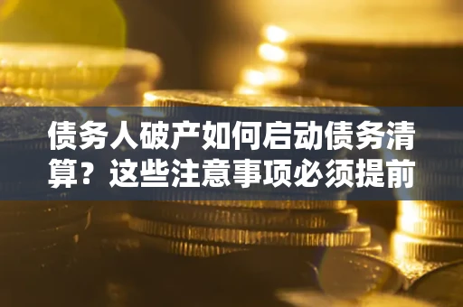 武汉债务人破产如何启动债务清算？这些注意事项必须提前知道