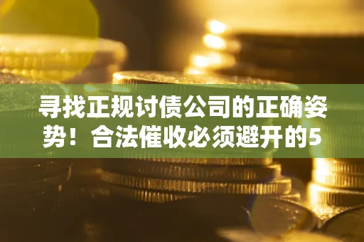 武汉寻找正规讨债公司的正确姿势！合法催收必须避开的5大雷区