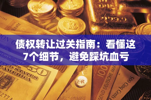 武汉债权转让过关指南：看懂这7个细节，避免踩坑血亏