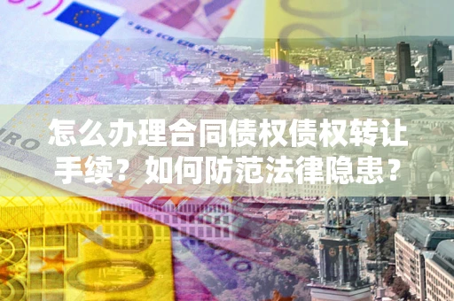 武汉怎么办理合同债权债权转让手续？如何防范法律隐患？