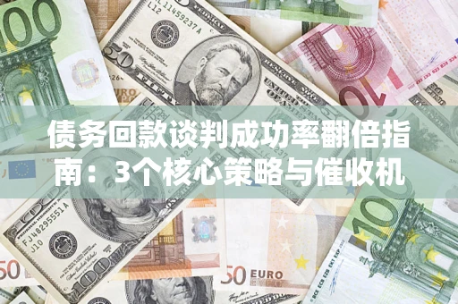 武汉债务回款谈判成功率翻倍指南：3个核心策略与催收机构避坑法则