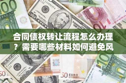 武汉合同债权转让流程怎么办理？需要哪些材料如何避免风险？