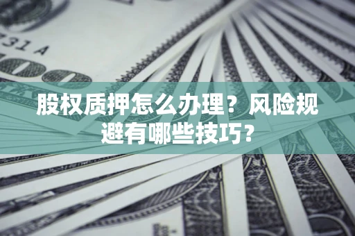 武汉股权质押怎么办理？风险规避有哪些技巧？