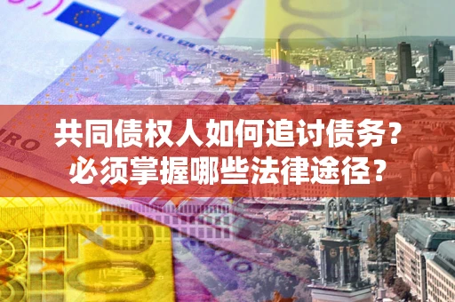 武汉共同债权人如何追讨债务？必须掌握哪些法律途径？