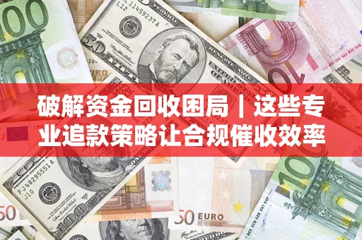 武汉破解资金回收困局｜这些专业追款策略让合规催收效率翻倍