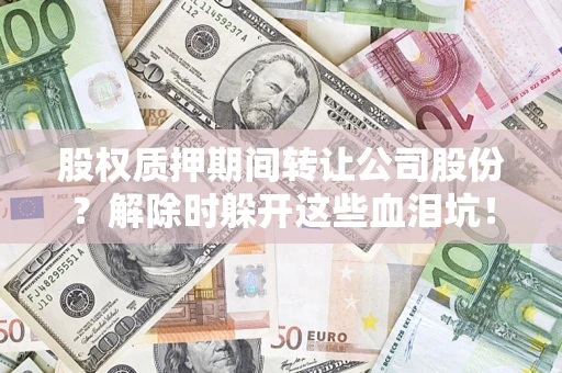 武汉股权质押期间转让公司股份？解除时躲开这些血泪坑！