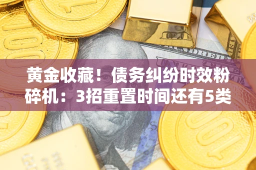 武汉黄金收藏！债务纠纷时效粉碎机：3招重置时间还有5类不设年限的特殊债务