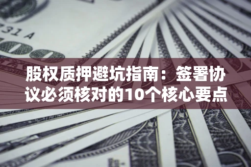 武汉股权质押避坑指南:签署协议必须核对的10个核心要点 武汉股权质押避坑指南:签署协议必须核对的10个核心要点