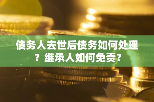 武汉债务人去世后债务如何处理？继承人如何免责？