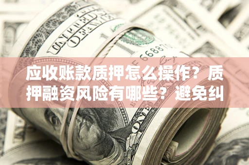武汉应收账款质押怎么操作？质押融资风险有哪些？避免纠纷高效融资技巧