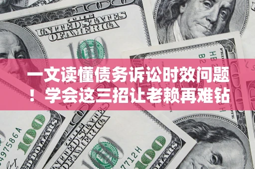 武汉一文读懂债务诉讼时效问题！学会这三招让老赖再难钻空子