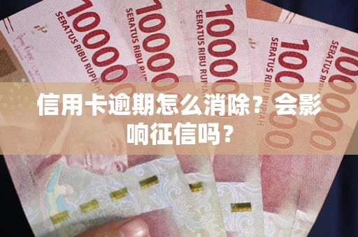 武汉信用卡逾期怎么消除？会影响征信吗？