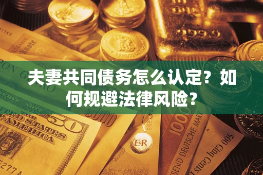 武汉夫妻共同债务怎么认定？如何规避法律风险？