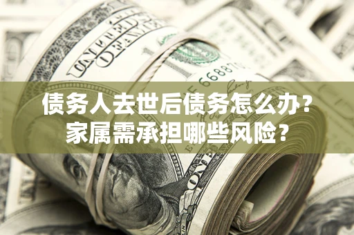 武汉债务人去世后债务怎么办？家属需承担哪些风险？