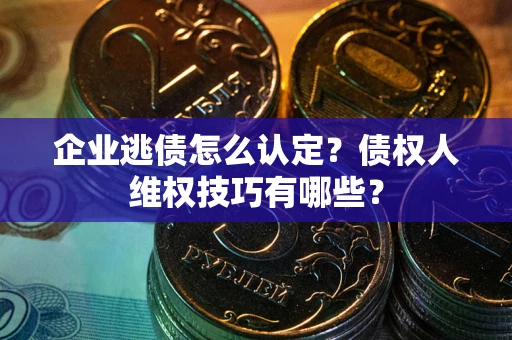 武汉企业逃债怎么认定？债权人维权技巧有哪些？