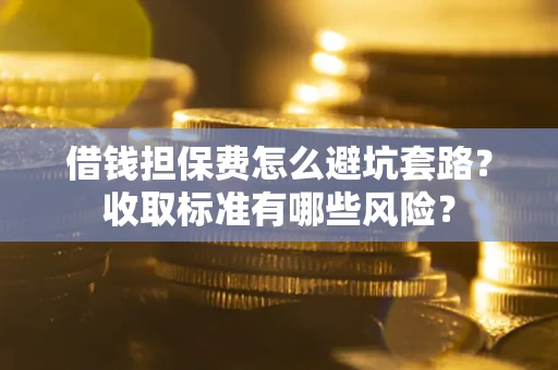 武汉借钱担保费怎么避坑套路?收取标准有哪些风险? 武汉借钱担保费怎么避坑套路?收取标准有哪些风险?