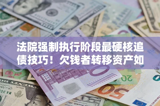 武汉法院强制执行阶段最硬核追债技巧！欠钱者转移资产如何破解？