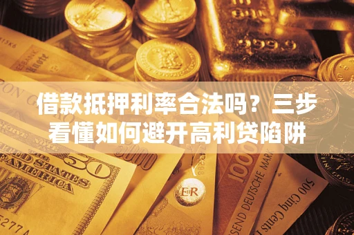 武汉借款抵押利率合法吗？三步看懂如何避开高利贷陷阱