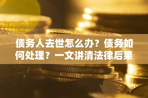 武汉债务人去世怎么办？债务如何处理？一文讲清法律后果