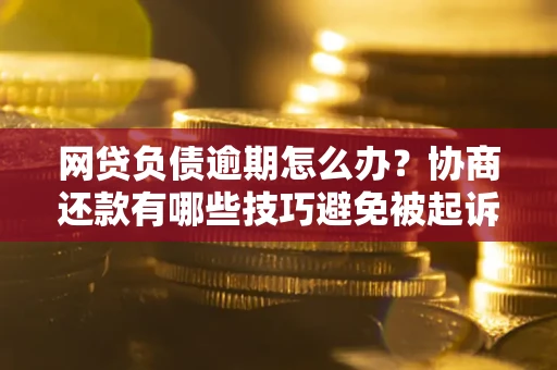武汉网贷负债逾期怎么办？协商还款有哪些技巧避免被起诉？