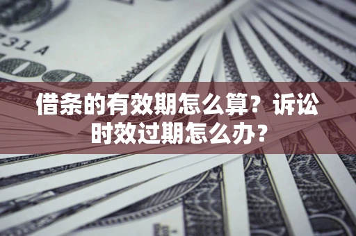 武汉借条的有效期怎么算？诉讼时效过期怎么办？