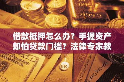 武汉借款抵押怎么办？手握资产却怕贷款门槛？法律专家教你办抵押不踩坑
