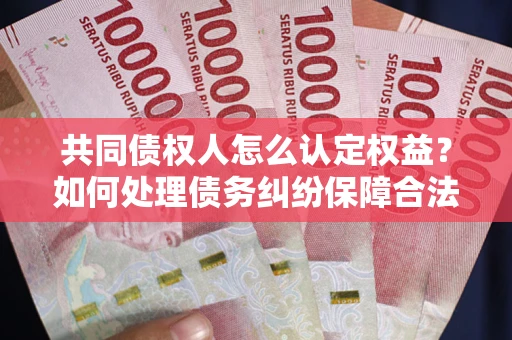 武汉共同债权人怎么认定权益？如何处理债务纠纷保障合法权益？