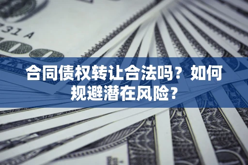 武汉合同债权转让合法吗?如何规避潜在风险? 武汉合同债权转让合法吗?如何规避潜在风险?
