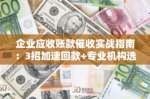 武汉企业应收账款催收实战指南：3招加速回款+专业机构选择避坑