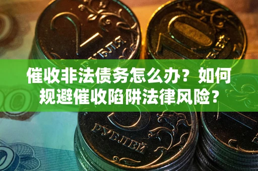 武汉催收非法债务怎么办？如何规避催收陷阱法律风险？