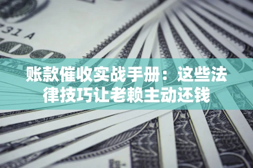 武汉账款催收实战手册：这些法律技巧让老赖主动还钱