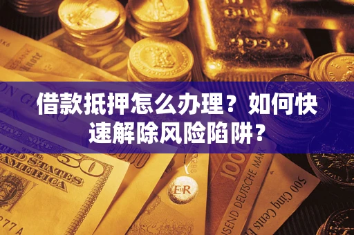 武汉借款抵押怎么办理？如何快速解除风险陷阱？