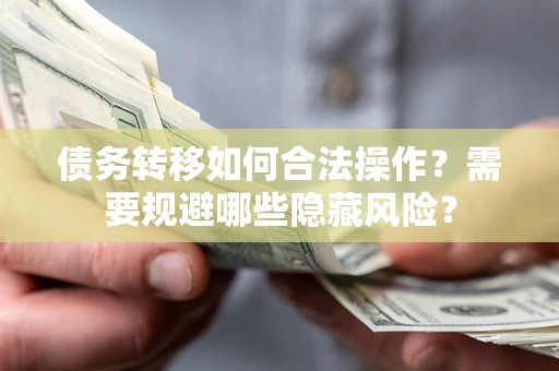 武汉债务转移如何合法操作？需要规避哪些隐藏风险？