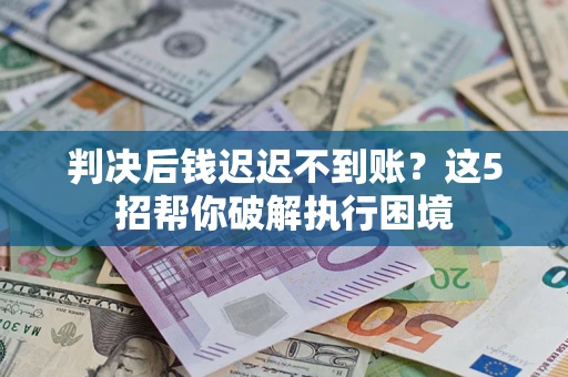 武汉判决后钱迟迟不到账？这5招帮你破解执行困境