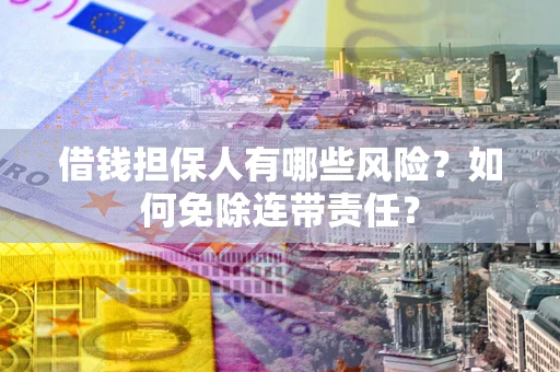 武汉借钱担保人有哪些风险？如何免除连带责任？